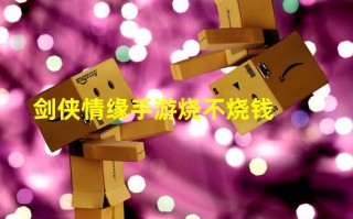  ,剑侠情缘手游烧钱吗，剑侠情缘手游花钱多吗？